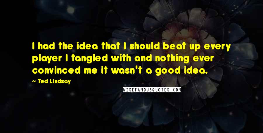 Ted Lindsay Quotes: I had the idea that I should beat up every player I tangled with and nothing ever convinced me it wasn't a good idea.