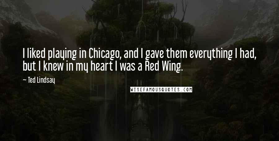 Ted Lindsay Quotes: I liked playing in Chicago, and I gave them everything I had, but I knew in my heart I was a Red Wing.