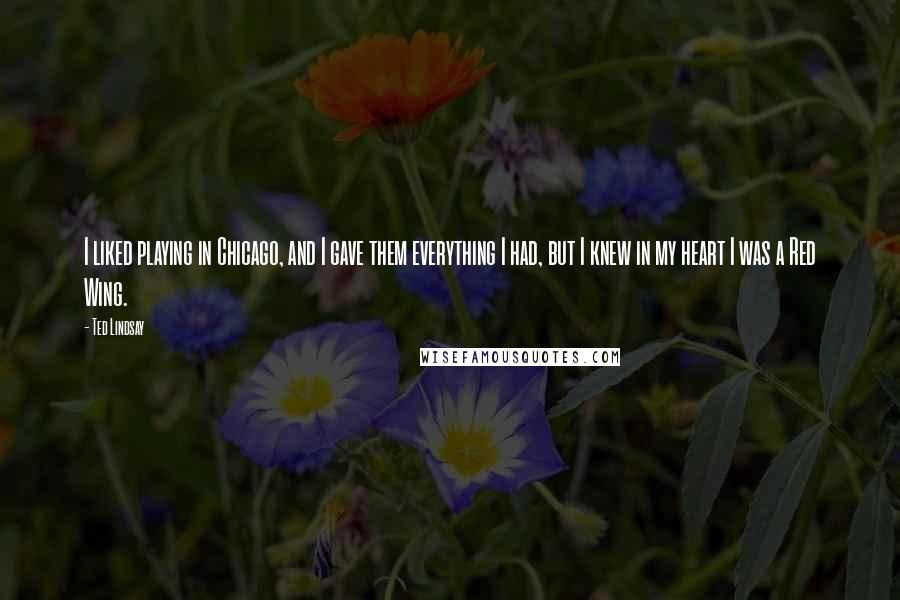 Ted Lindsay Quotes: I liked playing in Chicago, and I gave them everything I had, but I knew in my heart I was a Red Wing.