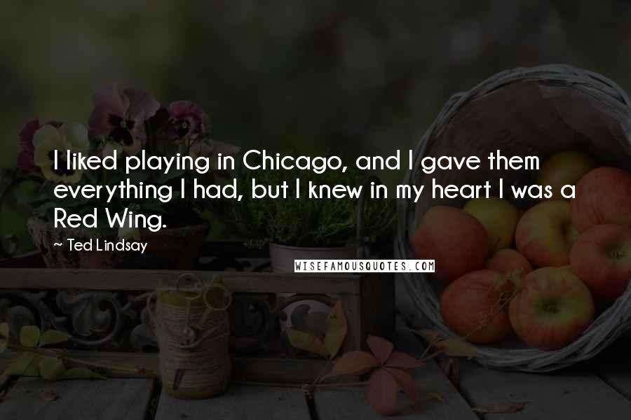 Ted Lindsay Quotes: I liked playing in Chicago, and I gave them everything I had, but I knew in my heart I was a Red Wing.