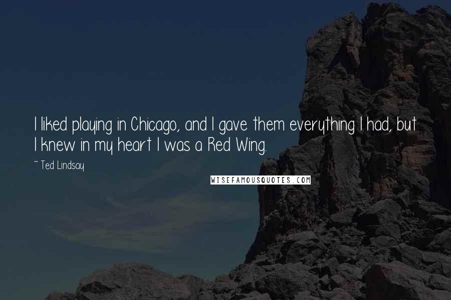 Ted Lindsay Quotes: I liked playing in Chicago, and I gave them everything I had, but I knew in my heart I was a Red Wing.