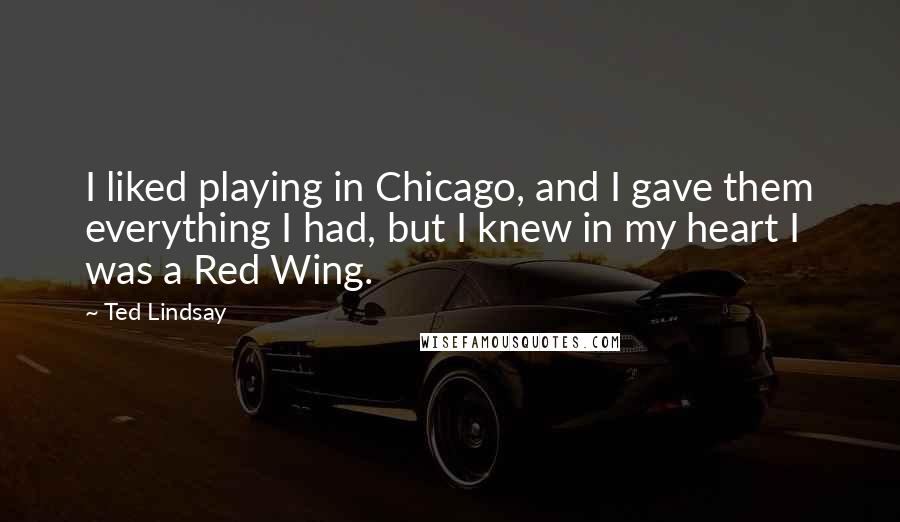 Ted Lindsay Quotes: I liked playing in Chicago, and I gave them everything I had, but I knew in my heart I was a Red Wing.