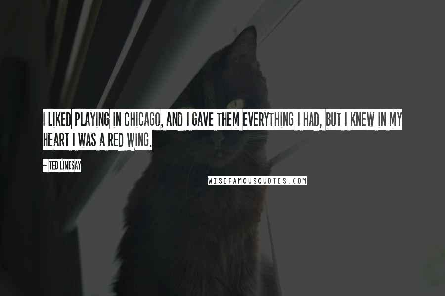 Ted Lindsay Quotes: I liked playing in Chicago, and I gave them everything I had, but I knew in my heart I was a Red Wing.