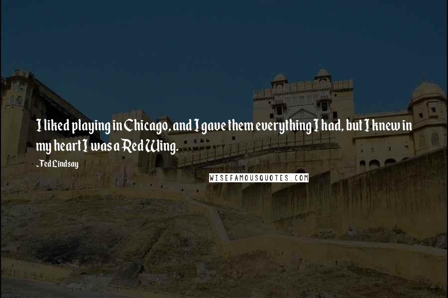 Ted Lindsay Quotes: I liked playing in Chicago, and I gave them everything I had, but I knew in my heart I was a Red Wing.