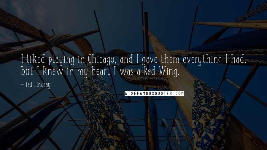 Ted Lindsay Quotes: I liked playing in Chicago, and I gave them everything I had, but I knew in my heart I was a Red Wing.