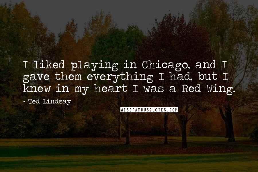 Ted Lindsay Quotes: I liked playing in Chicago, and I gave them everything I had, but I knew in my heart I was a Red Wing.