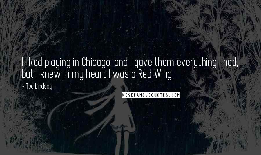 Ted Lindsay Quotes: I liked playing in Chicago, and I gave them everything I had, but I knew in my heart I was a Red Wing.