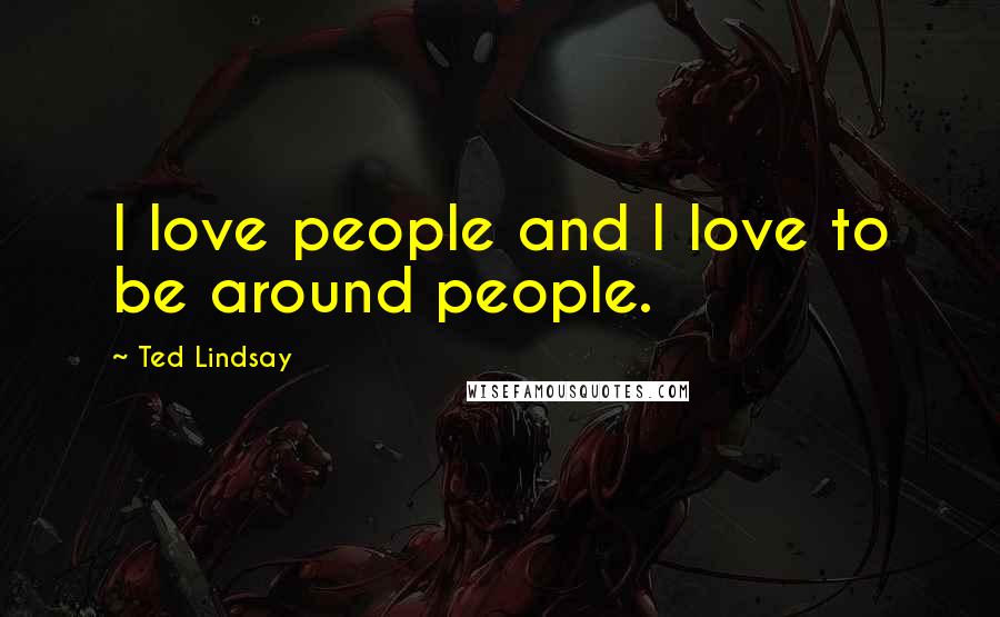 Ted Lindsay Quotes: I love people and I love to be around people.