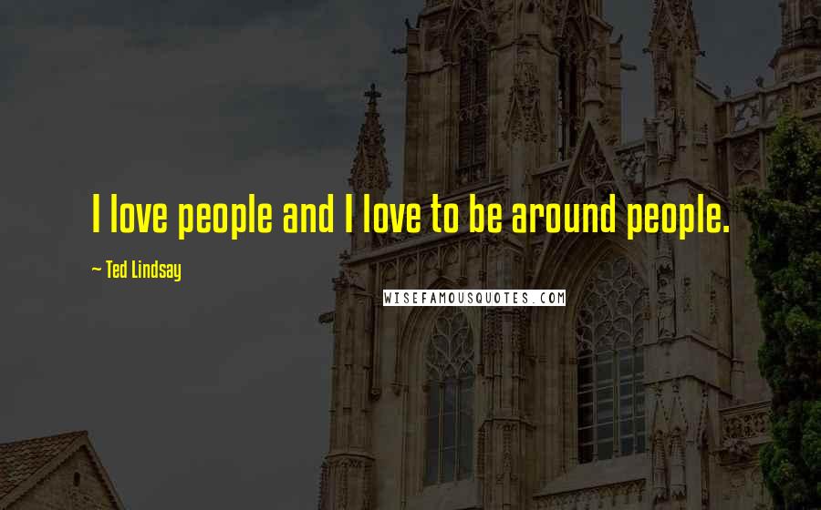 Ted Lindsay Quotes: I love people and I love to be around people.