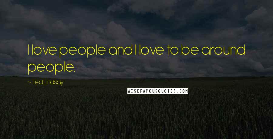 Ted Lindsay Quotes: I love people and I love to be around people.