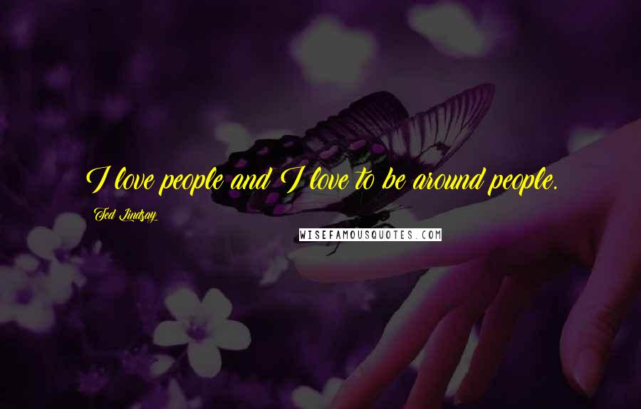 Ted Lindsay Quotes: I love people and I love to be around people.