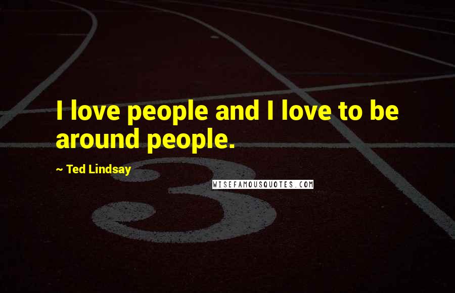 Ted Lindsay Quotes: I love people and I love to be around people.