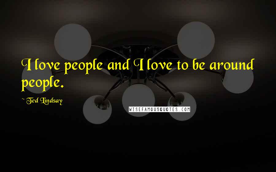 Ted Lindsay Quotes: I love people and I love to be around people.