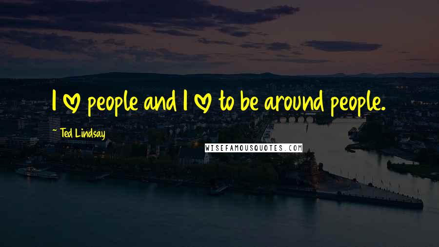 Ted Lindsay Quotes: I love people and I love to be around people.