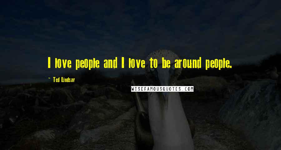 Ted Lindsay Quotes: I love people and I love to be around people.