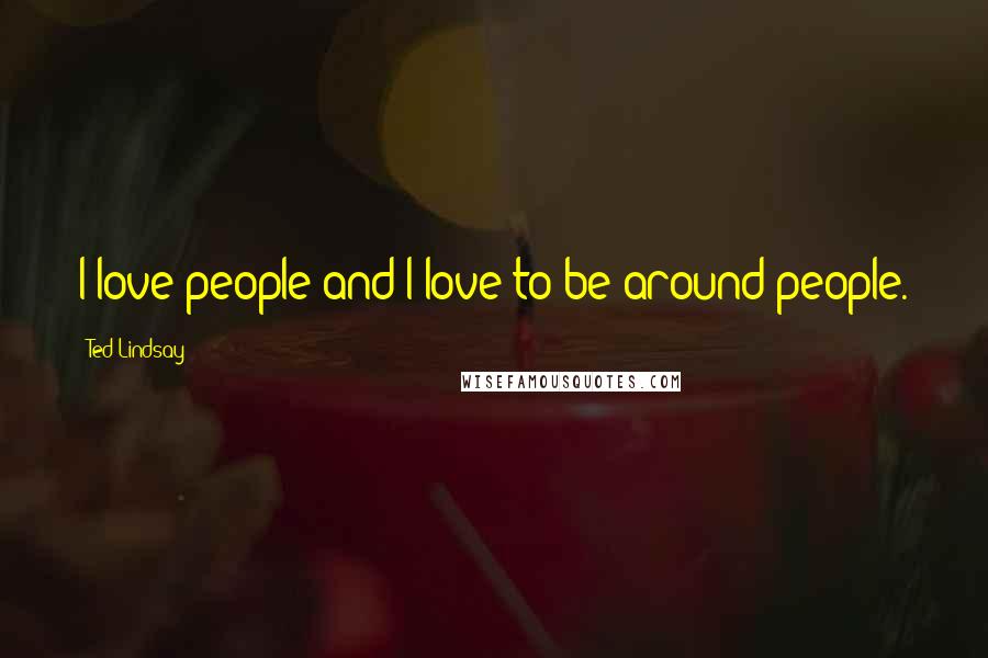 Ted Lindsay Quotes: I love people and I love to be around people.
