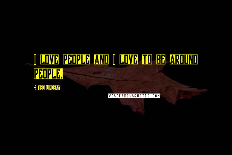 Ted Lindsay Quotes: I love people and I love to be around people.