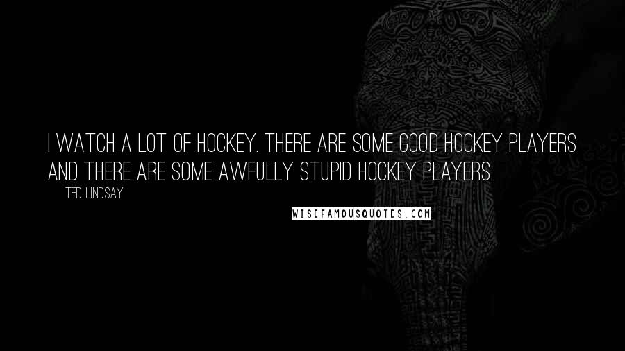 Ted Lindsay Quotes: I watch a lot of hockey. There are some good hockey players and there are some awfully stupid hockey players.