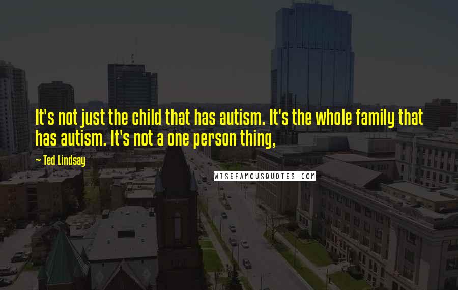 Ted Lindsay Quotes: It's not just the child that has autism. It's the whole family that has autism. It's not a one person thing,