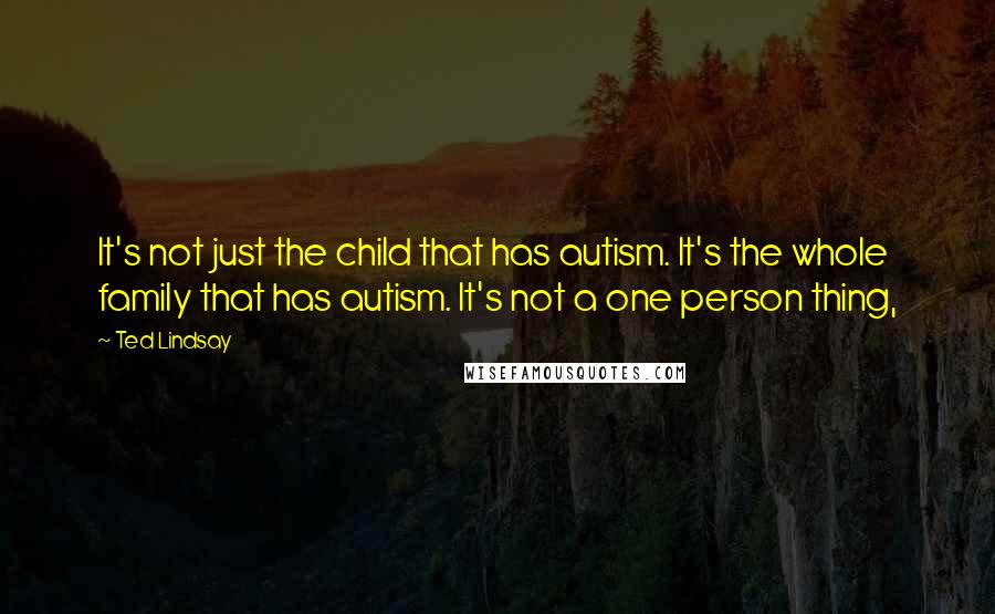 Ted Lindsay Quotes: It's not just the child that has autism. It's the whole family that has autism. It's not a one person thing,