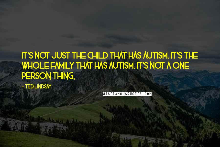 Ted Lindsay Quotes: It's not just the child that has autism. It's the whole family that has autism. It's not a one person thing,