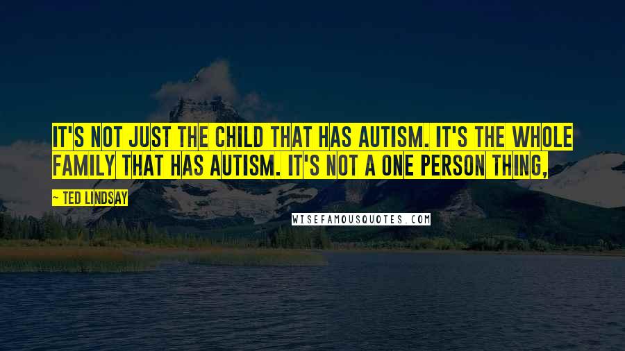 Ted Lindsay Quotes: It's not just the child that has autism. It's the whole family that has autism. It's not a one person thing,