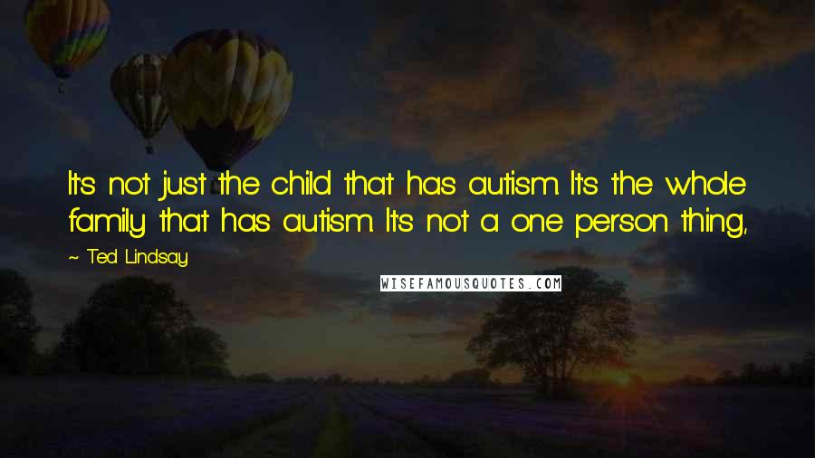 Ted Lindsay Quotes: It's not just the child that has autism. It's the whole family that has autism. It's not a one person thing,
