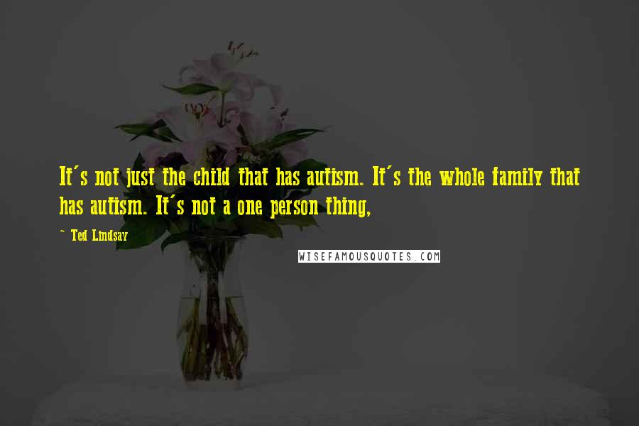 Ted Lindsay Quotes: It's not just the child that has autism. It's the whole family that has autism. It's not a one person thing,