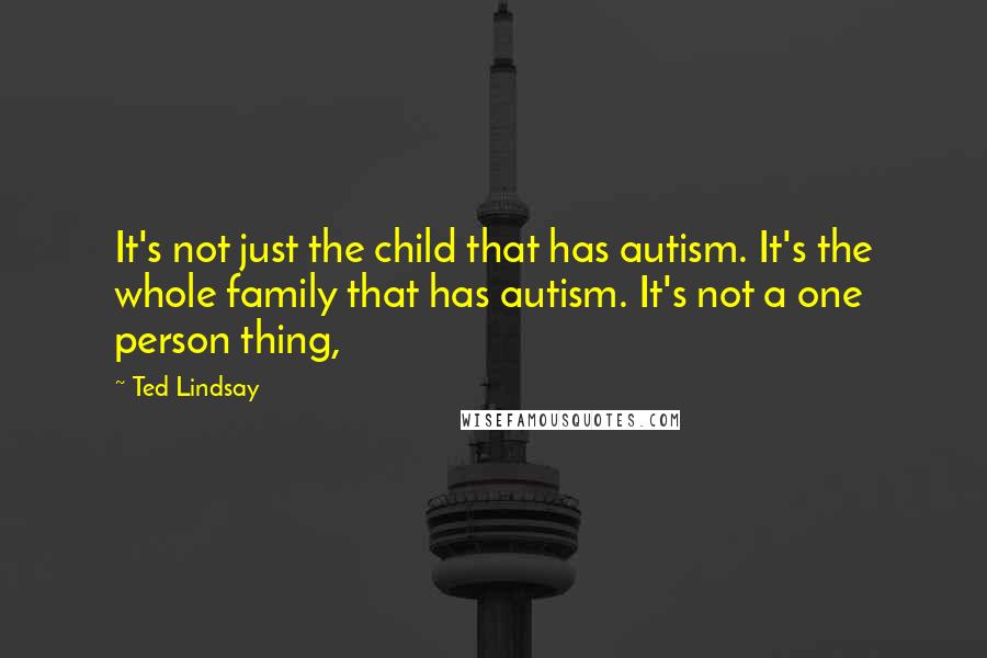 Ted Lindsay Quotes: It's not just the child that has autism. It's the whole family that has autism. It's not a one person thing,