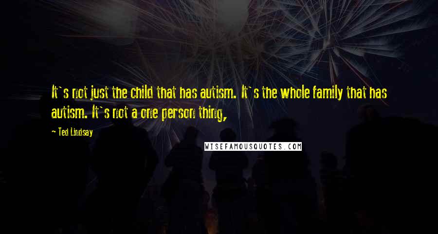 Ted Lindsay Quotes: It's not just the child that has autism. It's the whole family that has autism. It's not a one person thing,