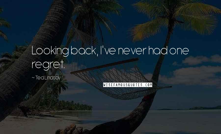 Ted Lindsay Quotes: Looking back, I've never had one regret.