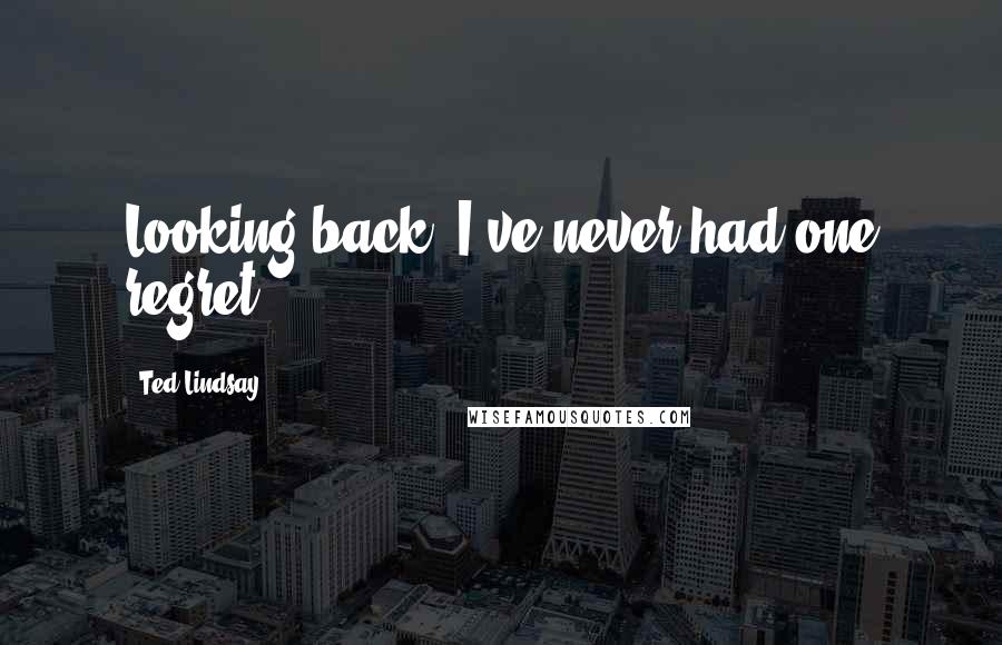 Ted Lindsay Quotes: Looking back, I've never had one regret.