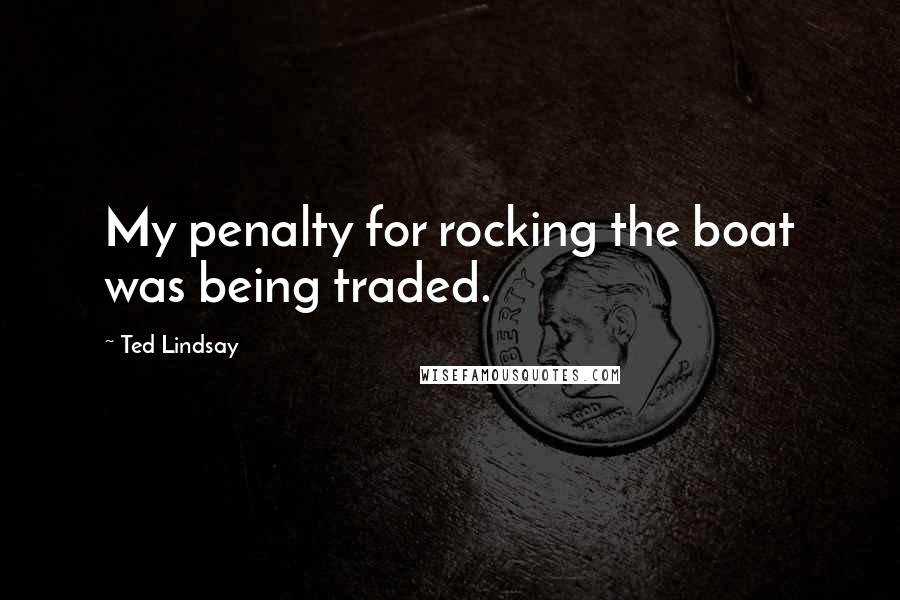 Ted Lindsay Quotes: My penalty for rocking the boat was being traded.