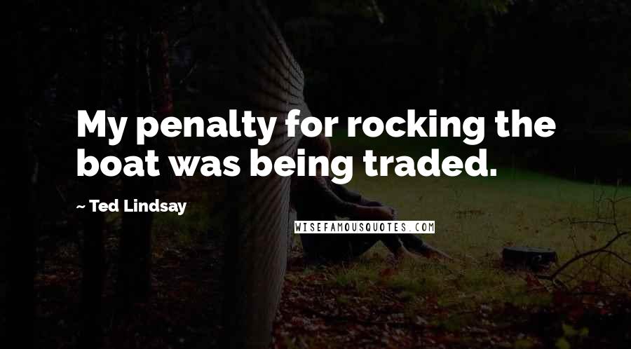 Ted Lindsay Quotes: My penalty for rocking the boat was being traded.