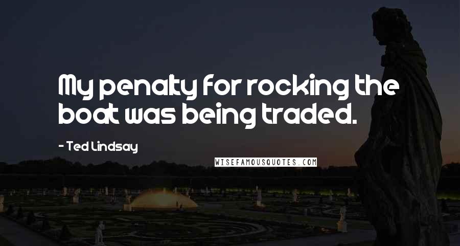Ted Lindsay Quotes: My penalty for rocking the boat was being traded.
