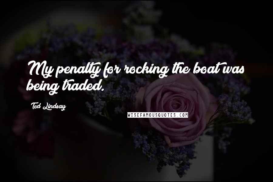 Ted Lindsay Quotes: My penalty for rocking the boat was being traded.
