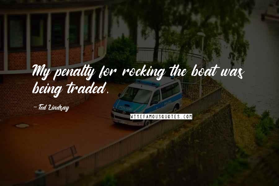 Ted Lindsay Quotes: My penalty for rocking the boat was being traded.