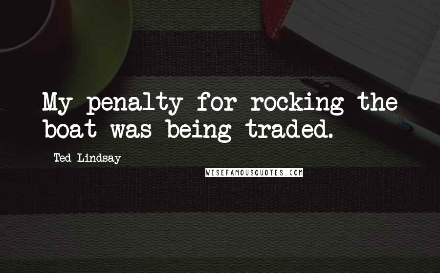 Ted Lindsay Quotes: My penalty for rocking the boat was being traded.