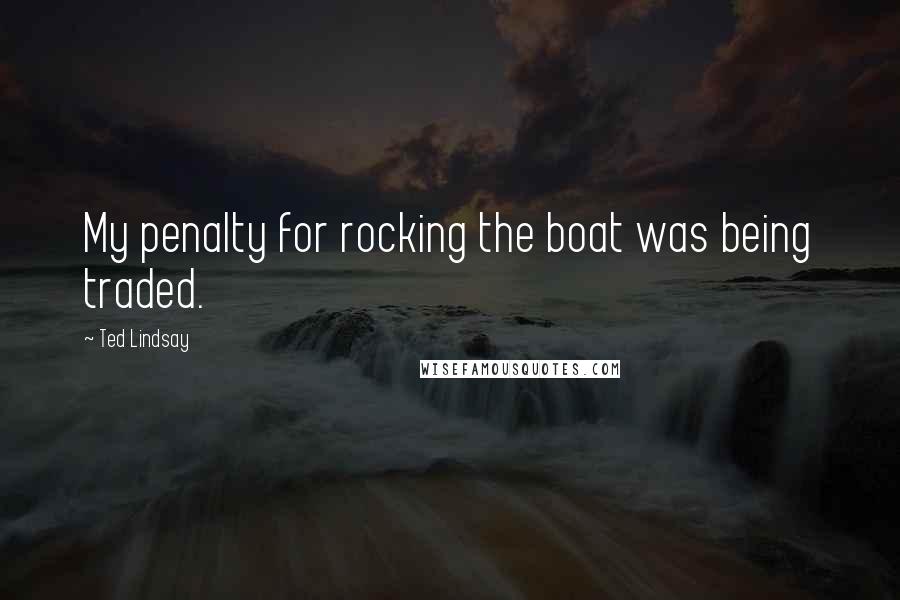 Ted Lindsay Quotes: My penalty for rocking the boat was being traded.