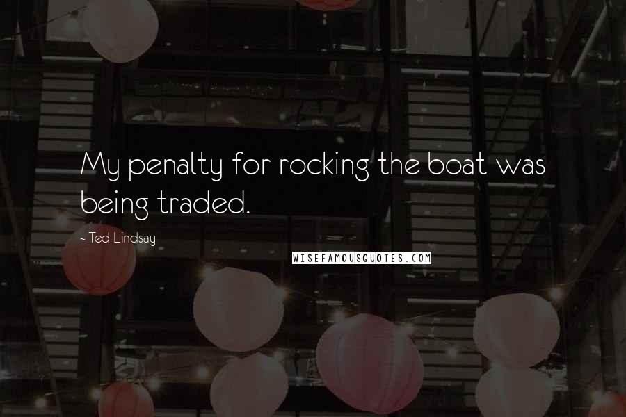 Ted Lindsay Quotes: My penalty for rocking the boat was being traded.