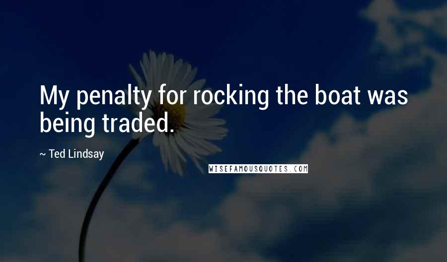 Ted Lindsay Quotes: My penalty for rocking the boat was being traded.