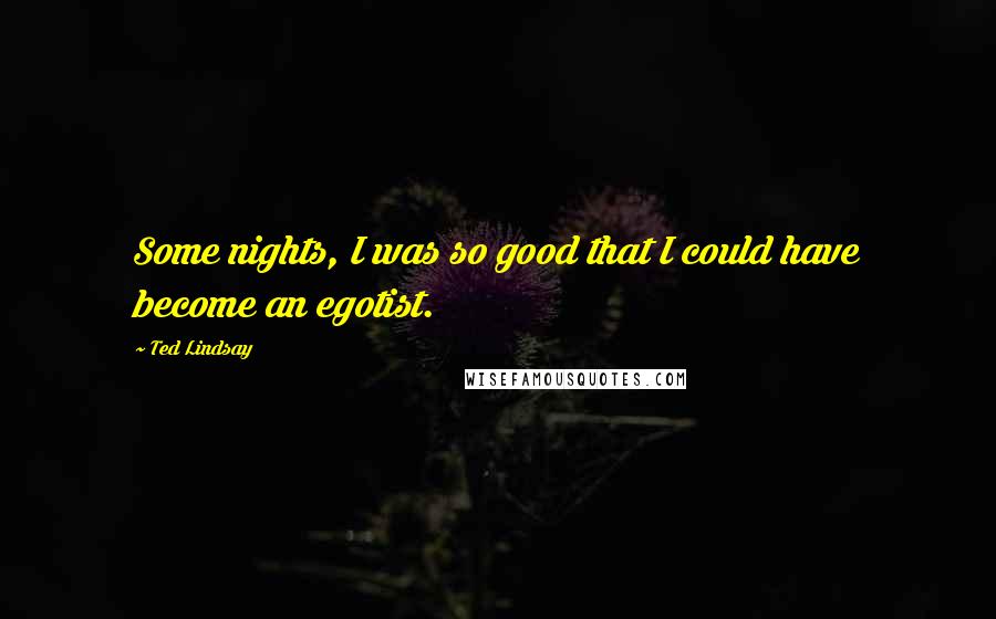 Ted Lindsay Quotes: Some nights, I was so good that I could have become an egotist.