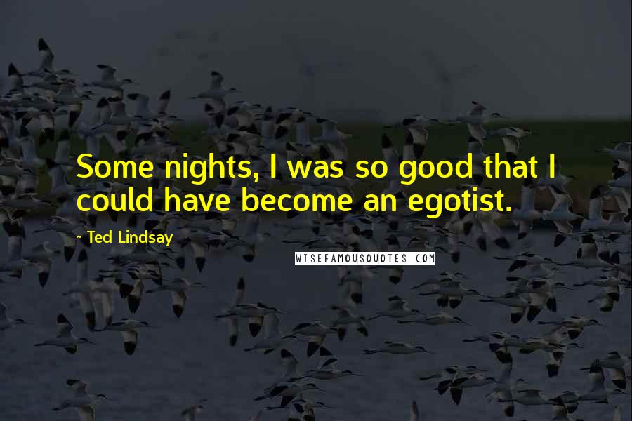 Ted Lindsay Quotes: Some nights, I was so good that I could have become an egotist.