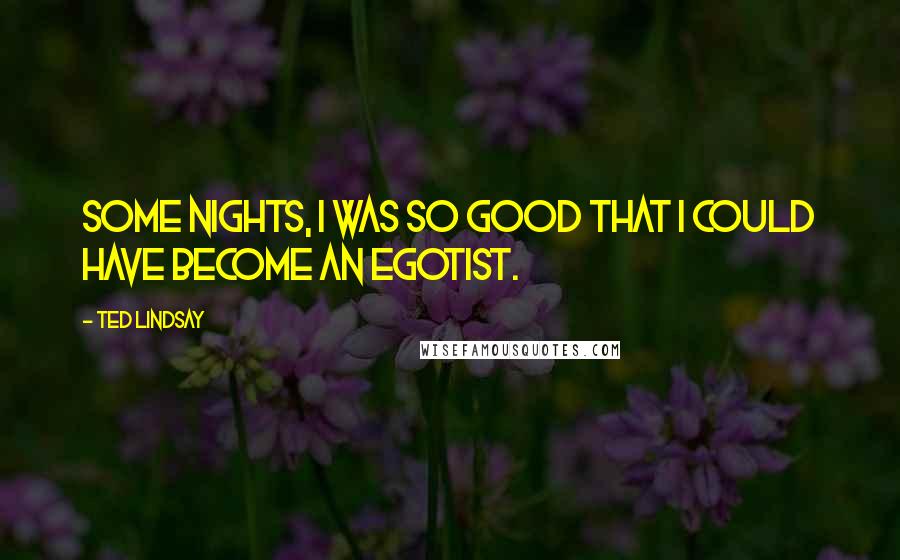 Ted Lindsay Quotes: Some nights, I was so good that I could have become an egotist.
