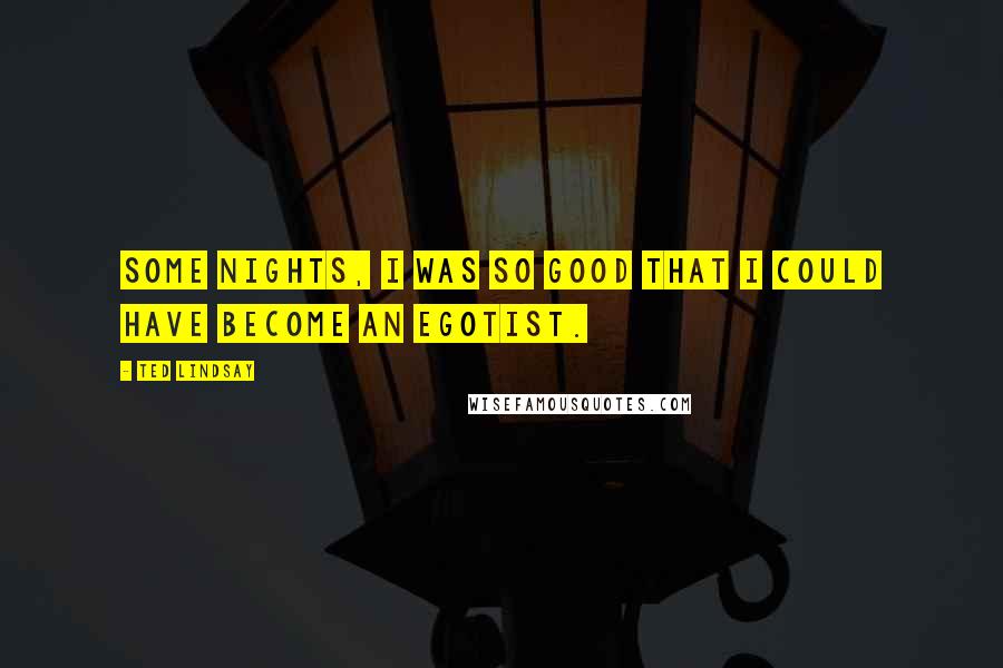 Ted Lindsay Quotes: Some nights, I was so good that I could have become an egotist.