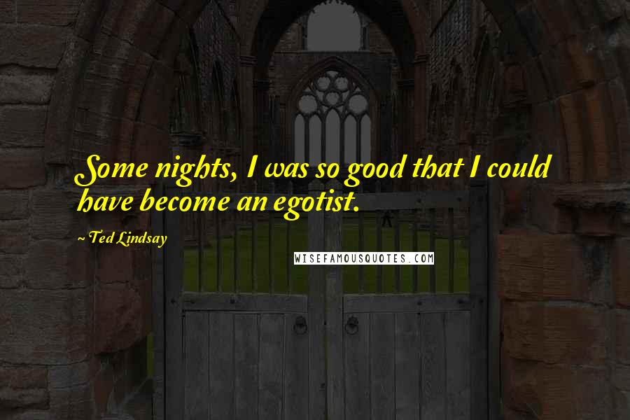 Ted Lindsay Quotes: Some nights, I was so good that I could have become an egotist.