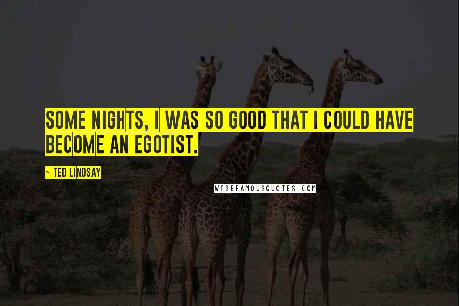 Ted Lindsay Quotes: Some nights, I was so good that I could have become an egotist.