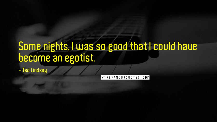 Ted Lindsay Quotes: Some nights, I was so good that I could have become an egotist.
