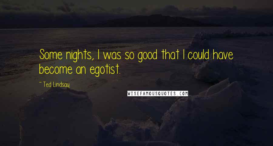 Ted Lindsay Quotes: Some nights, I was so good that I could have become an egotist.