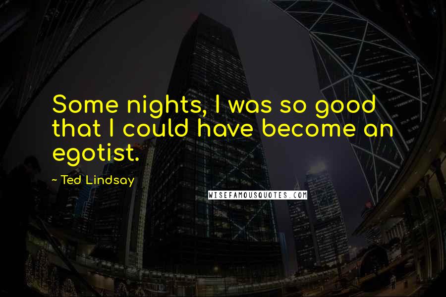 Ted Lindsay Quotes: Some nights, I was so good that I could have become an egotist.